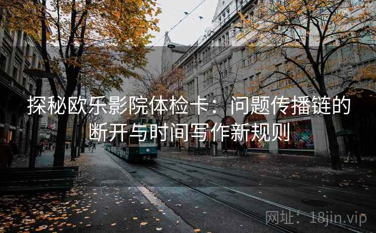 探秘欧乐影院体检卡：问题传播链的断开与时间写作新规则
