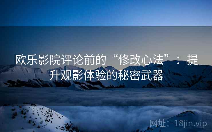 欧乐影院评论前的“修改心法”：提升观影体验的秘密武器