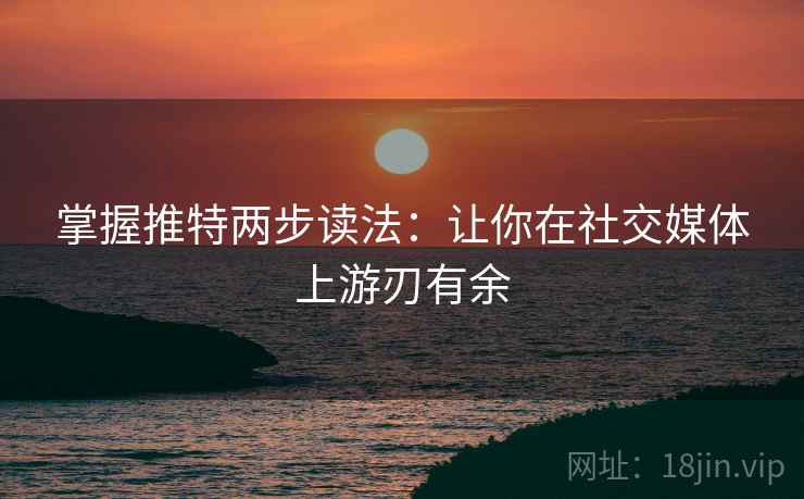 掌握推特两步读法：让你在社交媒体上游刃有余