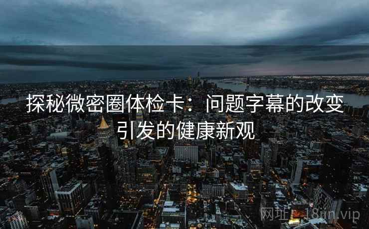 探秘微密圈体检卡:问题字幕的改变引发的健康新观 探秘微密圈体检卡:问题字幕的改变引发的健康新观