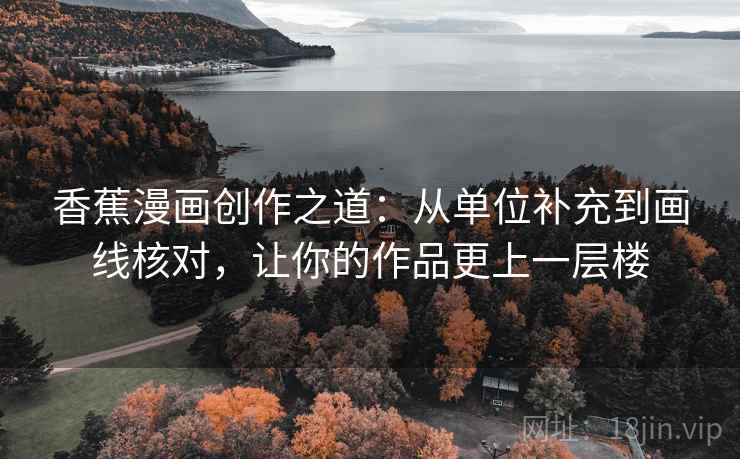 香蕉漫画创作之道：从单位补充到画线核对，让你的作品更上一层楼