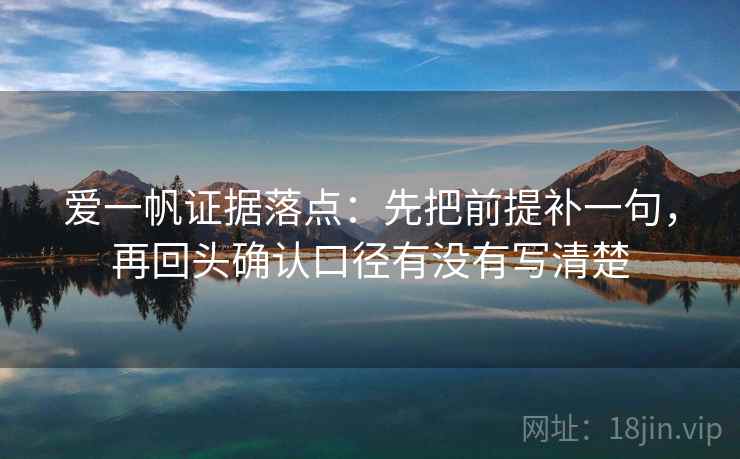 爱一帆证据落点：先把前提补一句，再回头确认口径有没有写清楚