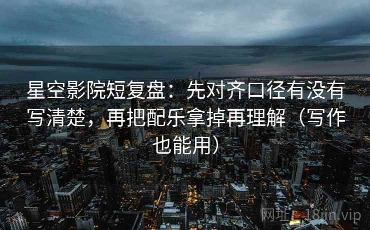 星空影院短复盘：先对齐口径有没有写清楚，再把配乐拿掉再理解（写作也能用）