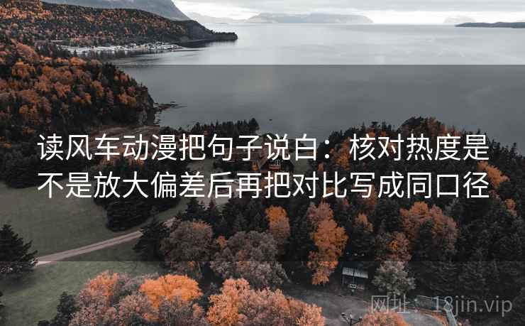 读风车动漫把句子说白:核对热度是不是放大偏差后再把对比写成同口径 读风车动漫把句子说白:核对热度是不是放大偏差后再把对比写成同口径