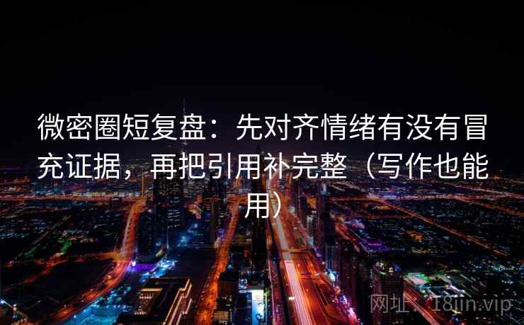 微密圈短复盘:先对齐情绪有没有冒充证据,再把引用补完整(写作也能用) 微密圈短复盘:先对齐情绪有没有冒充证据,再把引用补完整(写作也能用)