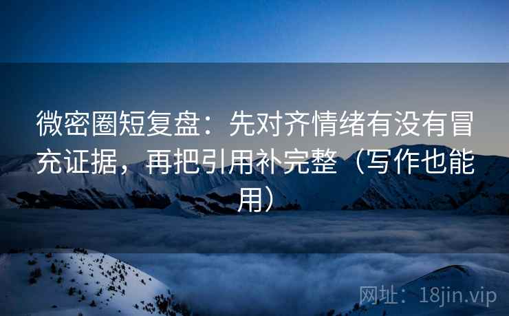 微密圈短复盘:先对齐情绪有没有冒充证据,再把引用补完整(写作也能用) 微密圈短复盘:先对齐情绪有没有冒充证据,再把引用补完整(写作也能用)