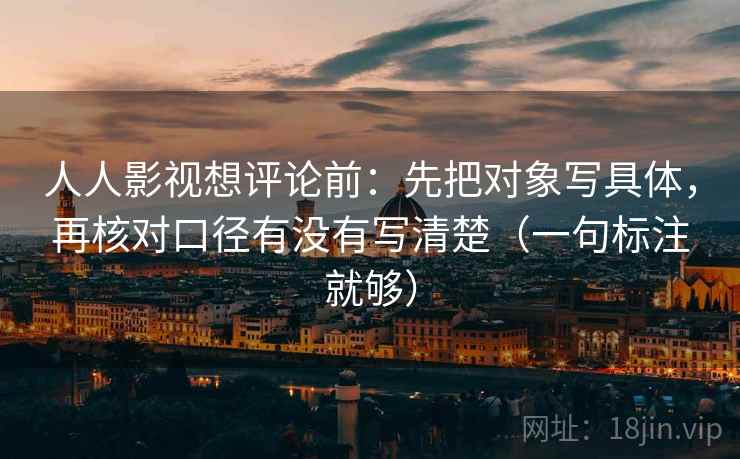 人人影视想评论前:先把对象写具体,再核对口径有没有写清楚(一句标注就够) 人人影视想评论前:先把对象写具体,再核对口径有没有写清楚(一句标注就够)