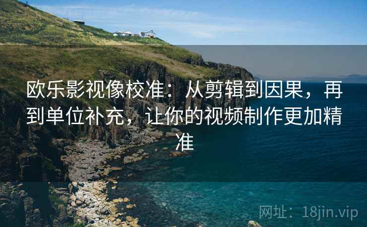 欧乐影视像校准:从剪辑到因果,再到单位补充,让你的视频制作更加精准 欧乐影视像校准:从剪辑到因果,再到单位补充,让你的视频制作更加精准