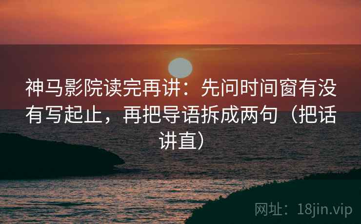 神马影院读完再讲:先问时间窗有没有写起止,再把导语拆成两句(把话讲直) 神马影院读完再讲:先问时间窗有没有写起止,再把导语拆成两句(把话讲直)