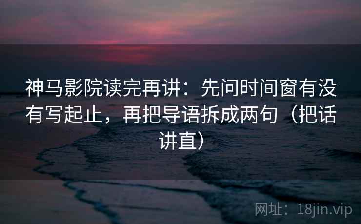 神马影院读完再讲:先问时间窗有没有写起止,再把导语拆成两句(把话讲直) 神马影院读完再讲:先问时间窗有没有写起止,再把导语拆成两句(把话讲直)