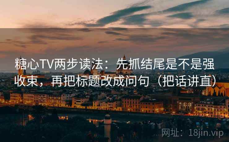 糖心TV两步读法:先抓结尾是不是强收束,再把标题改成问句(把话讲直) 糖心TV两步读法:先抓结尾是不是强收束,再把标题改成问句(把话讲直)