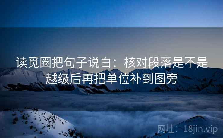 读觅圈把句子说白:核对段落是不是越级后再把单位补到图旁 读觅圈把句子说白:核对段落是不是越级后再把单位补到图旁