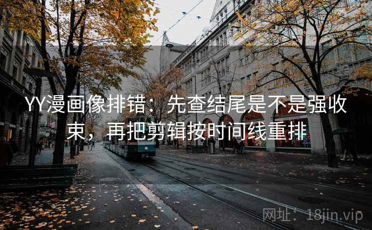 YY漫画像排错:先查结尾是不是强收束,再把剪辑按时间线重排 YY漫画像排错:先查结尾是不是强收束,再把剪辑按时间线重排