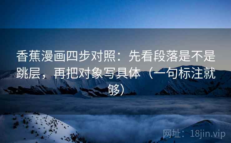 香蕉漫画四步对照:先看段落是不是跳层,再把对象写具体(一句标注就够) 香蕉漫画四步对照:先看段落是不是跳层,再把对象写具体(一句标注就够)