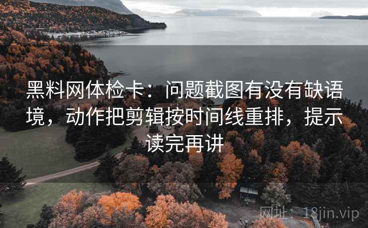 黑料网体检卡:问题截图有没有缺语境,动作把剪辑按时间线重排,提示读完再讲 黑料网体检卡:问题截图有没有缺语境,动作把剪辑按时间线重排,提示读完再讲