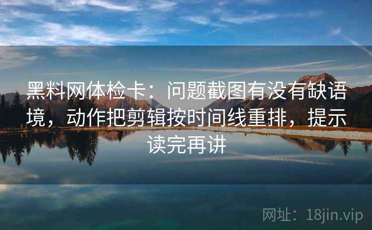 黑料网体检卡:问题截图有没有缺语境,动作把剪辑按时间线重排,提示读完再讲 黑料网体检卡:问题截图有没有缺语境,动作把剪辑按时间线重排,提示读完再讲