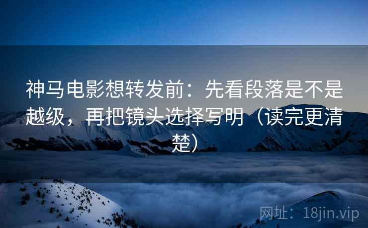 神马电影想转发前:先看段落是不是越级,再把镜头选择写明(读完更清楚) 神马电影想转发前:先看段落是不是越级,再把镜头选择写明(读完更清楚)
