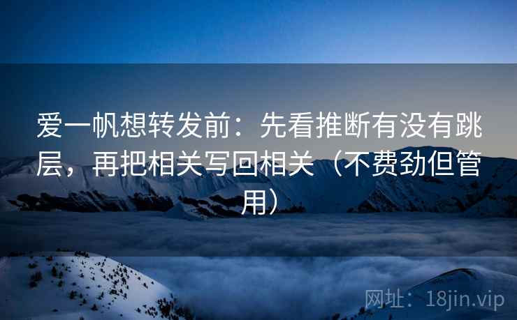 爱一帆想转发前:先看推断有没有跳层,再把相关写回相关(不费劲但管用) 爱一帆想转发前:先看推断有没有跳层,再把相关写回相关(不费劲但管用)
