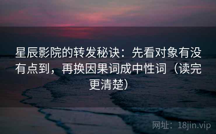 星辰影院的转发秘诀:先看对象有没有点到,再换因果词成中性词(读完更清楚) 星辰影院的转发秘诀:先看对象有没有点到,再换因果词成中性词(读完更清楚)