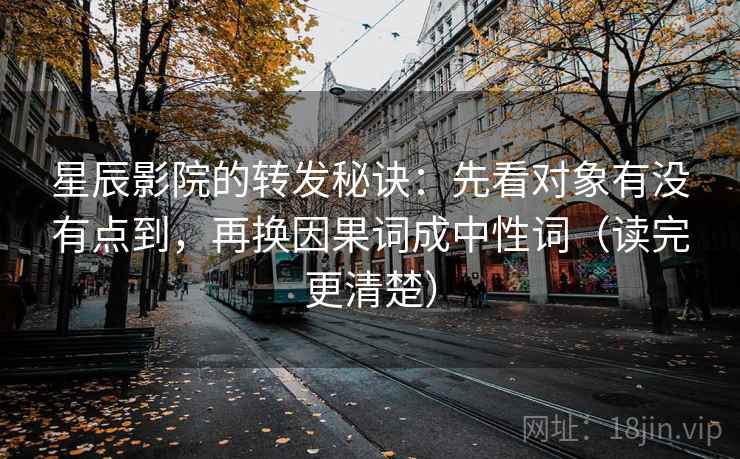 星辰影院的转发秘诀:先看对象有没有点到,再换因果词成中性词(读完更清楚) 星辰影院的转发秘诀:先看对象有没有点到,再换因果词成中性词(读完更清楚)