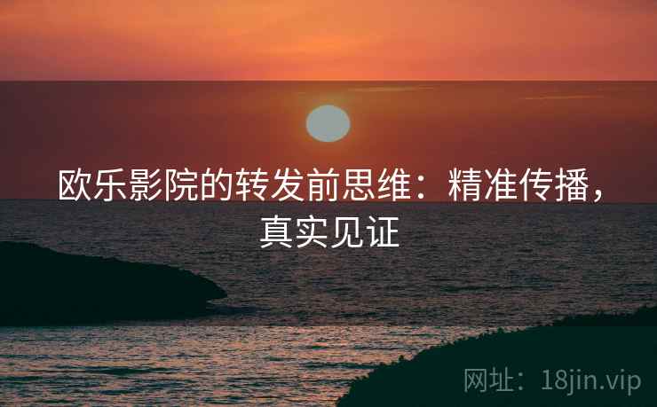欧乐影院的转发前思维:精准传播,真实见证 欧乐影院的转发前思维:精准传播,真实见证