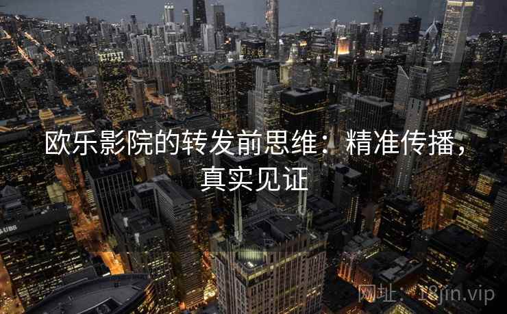 欧乐影院的转发前思维:精准传播,真实见证 欧乐影院的转发前思维:精准传播,真实见证