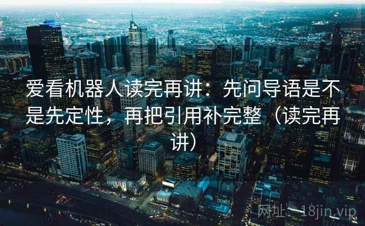 爱看机器人读完再讲:先问导语是不是先定性,再把引用补完整(读完再讲) 爱看机器人读完再讲:先问导语是不是先定性,再把引用补完整(读完再讲)