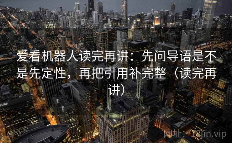 爱看机器人读完再讲:先问导语是不是先定性,再把引用补完整(读完再讲) 爱看机器人读完再讲:先问导语是不是先定性,再把引用补完整(读完再讲)