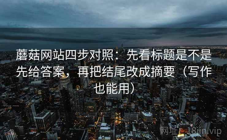 蘑菇网站四步对照:先看标题是不是先给答案,再把结尾改成摘要(写作也能用) 蘑菇网站四步对照:先看标题是不是先给答案,再把结尾改成摘要(写作也能用)