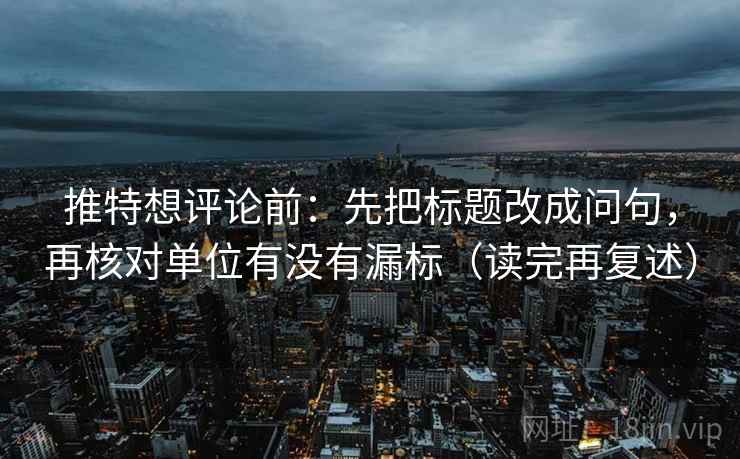 推特想评论前:先把标题改成问句,再核对单位有没有漏标(读完再复述) 推特想评论前:先把标题改成问句,再核对单位有没有漏标(读完再复述)