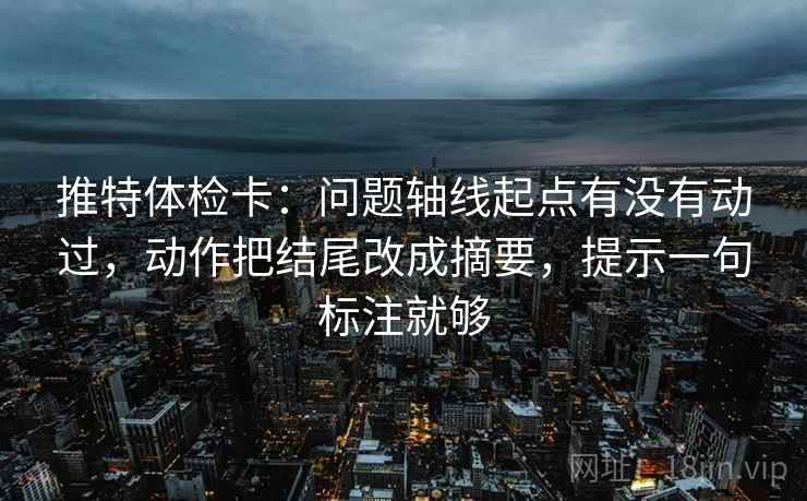 推特体检卡:问题轴线起点有没有动过,动作把结尾改成摘要,提示一句标注就够 推特体检卡:问题轴线起点有没有动过,动作把结尾改成摘要,提示一句标注就够