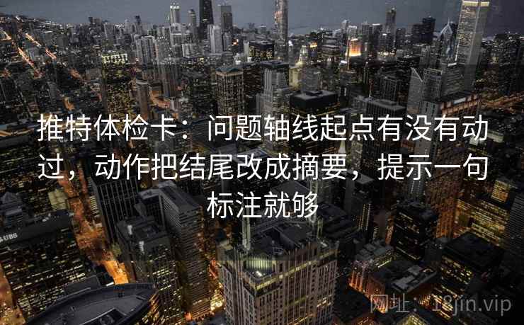 推特体检卡:问题轴线起点有没有动过,动作把结尾改成摘要,提示一句标注就够 推特体检卡:问题轴线起点有没有动过,动作把结尾改成摘要,提示一句标注就够