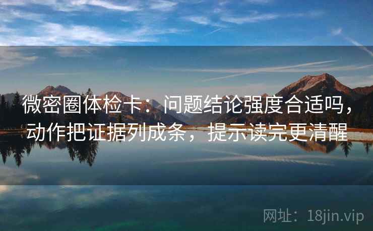 微密圈体检卡:问题结论强度合适吗,动作把证据列成条,提示读完更清醒 微密圈体检卡:问题结论强度合适吗,动作把证据列成条,提示读完更清醒