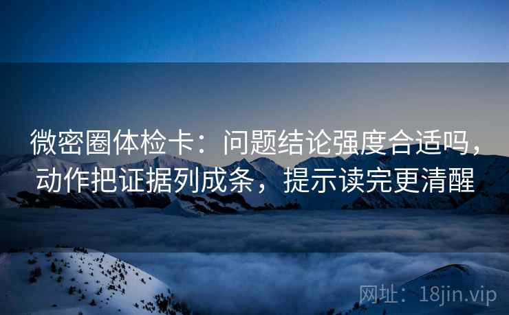 微密圈体检卡:问题结论强度合适吗,动作把证据列成条,提示读完更清醒 微密圈体检卡:问题结论强度合适吗,动作把证据列成条,提示读完更清醒