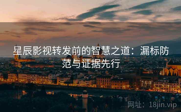 星辰影视转发前的智慧之道:漏标防范与证据先行 星辰影视转发前的智慧之道:漏标防范与证据先行