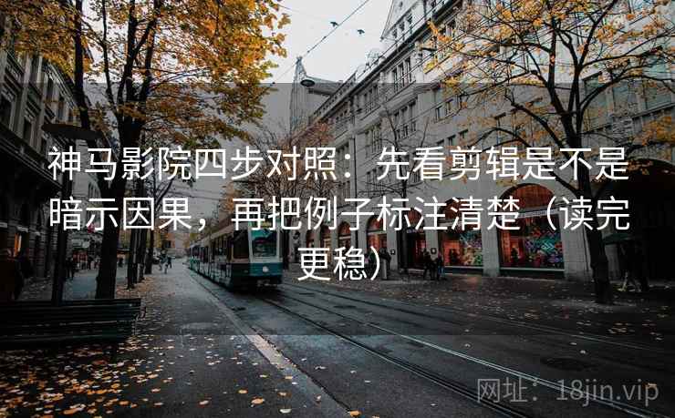 神马影院四步对照:先看剪辑是不是暗示因果,再把例子标注清楚(读完更稳) 神马影院四步对照:先看剪辑是不是暗示因果,再把例子标注清楚(读完更稳)