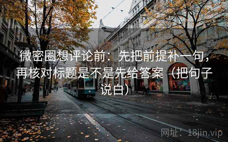 微密圈想评论前:先把前提补一句,再核对标题是不是先给答案(把句子说白) 微密圈想评论前:先把前提补一句,再核对标题是不是先给答案(把句子说白)