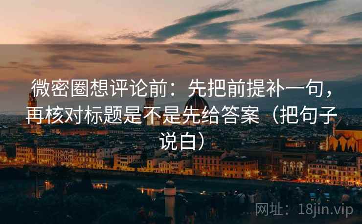 微密圈想评论前:先把前提补一句,再核对标题是不是先给答案(把句子说白) 微密圈想评论前:先把前提补一句,再核对标题是不是先给答案(把句子说白)