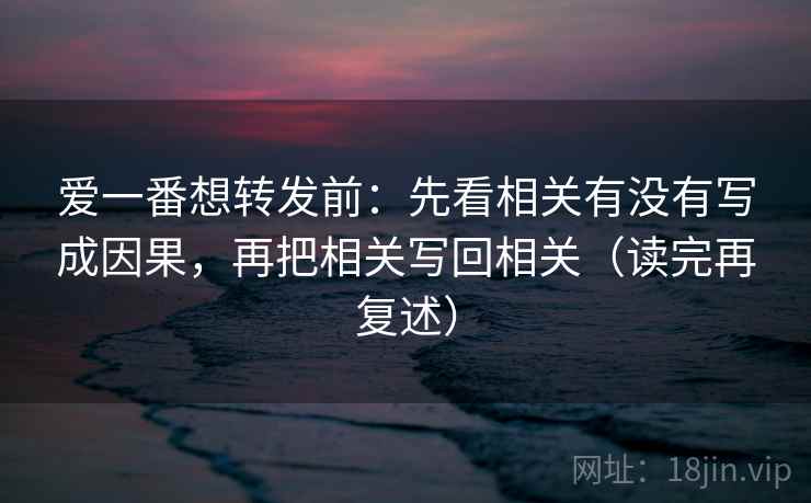 爱一番想转发前:先看相关有没有写成因果,再把相关写回相关(读完再复述) 爱一番想转发前:先看相关有没有写成因果,再把相关写回相关(读完再复述)