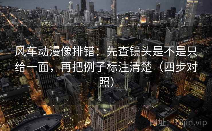风车动漫像排错:先查镜头是不是只给一面,再把例子标注清楚(四步对照) 风车动漫像排错:先查镜头是不是只给一面,再把例子标注清楚(四步对照)