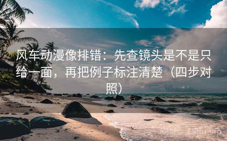 风车动漫像排错:先查镜头是不是只给一面,再把例子标注清楚(四步对照) 风车动漫像排错:先查镜头是不是只给一面,再把例子标注清楚(四步对照)