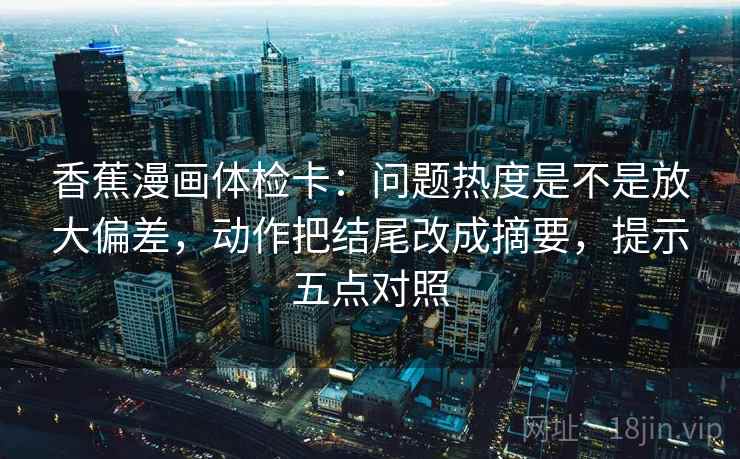香蕉漫画体检卡:问题热度是不是放大偏差,动作把结尾改成摘要,提示五点对照 香蕉漫画体检卡:问题热度是不是放大偏差,动作把结尾改成摘要,提示五点对照