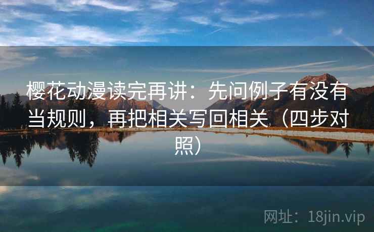 樱花动漫读完再讲:先问例子有没有当规则,再把相关写回相关(四步对照) 樱花动漫读完再讲:先问例子有没有当规则,再把相关写回相关(四步对照)
