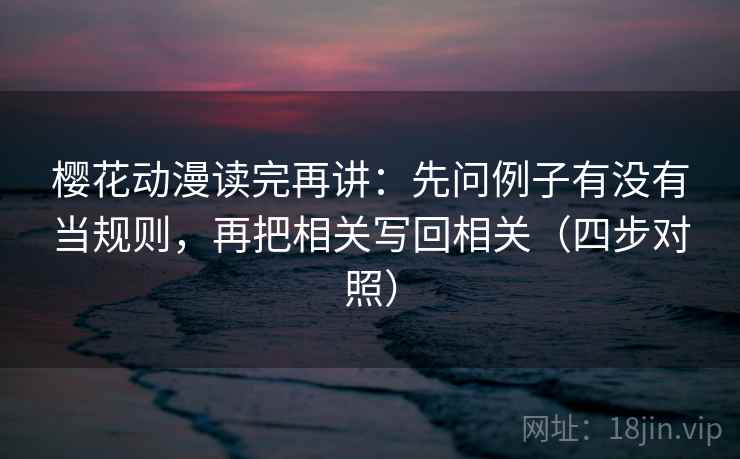 樱花动漫读完再讲:先问例子有没有当规则,再把相关写回相关(四步对照) 樱花动漫读完再讲:先问例子有没有当规则,再把相关写回相关(四步对照)