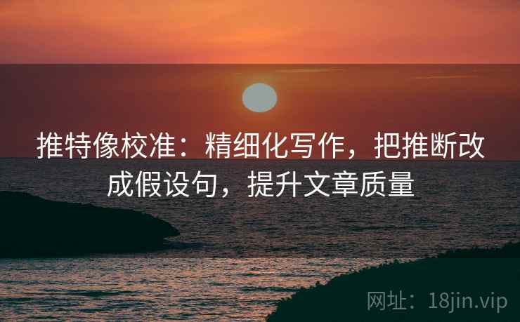 推特像校准:精细化写作,把推断改成假设句,提升文章质量 推特像校准:精细化写作,把推断改成假设句,提升文章质量