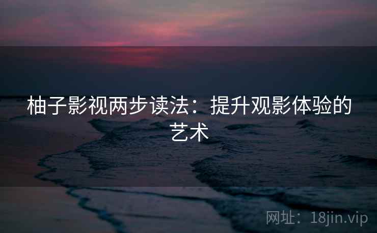 柚子影视两步读法:提升观影体验的艺术 柚子影视两步读法:提升观影体验的艺术