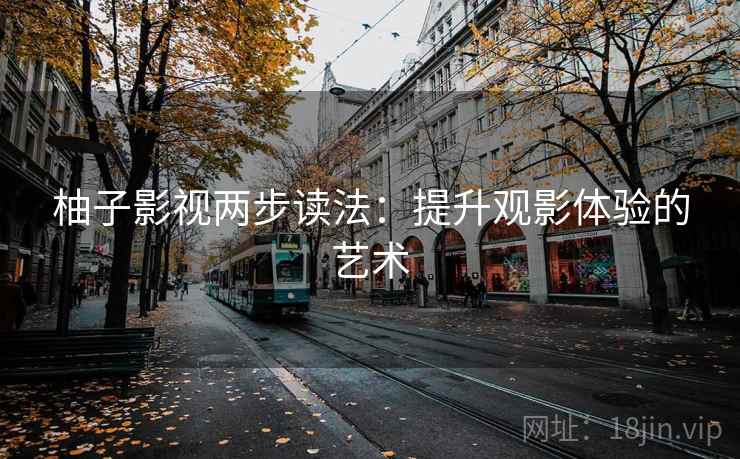柚子影视两步读法:提升观影体验的艺术 柚子影视两步读法:提升观影体验的艺术