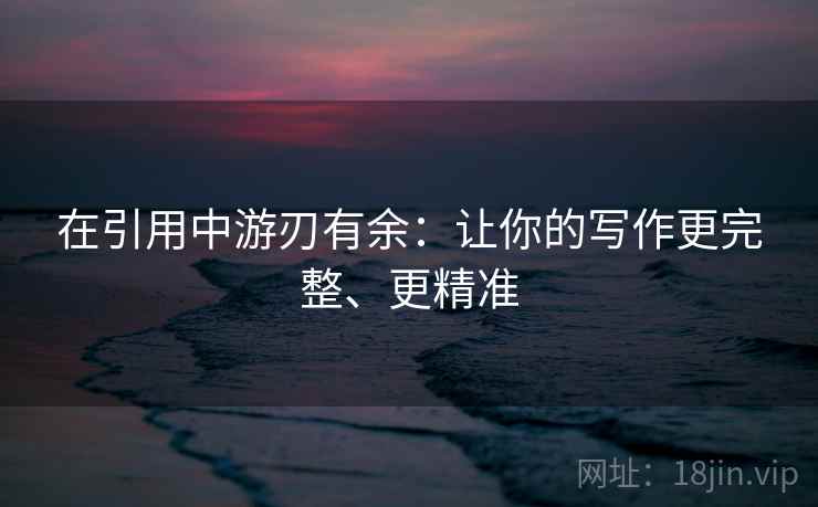 在引用中游刃有余:让你的写作更完整、更精准 在引用中游刃有余:让你的写作更完整、更精准