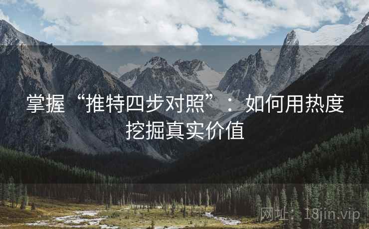 掌握“推特四步对照”:如何用热度挖掘真实价值 掌握“推特四步对照”:如何用热度挖掘真实价值