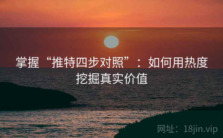掌握“推特四步对照”:如何用热度挖掘真实价值 掌握“推特四步对照”:如何用热度挖掘真实价值